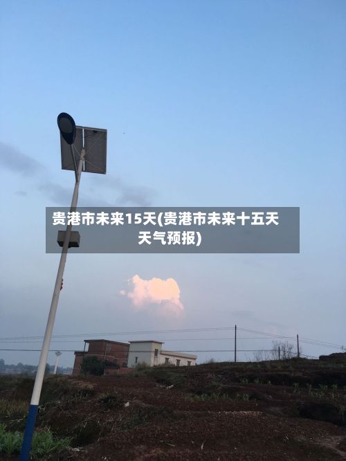 贵港市未来15天(贵港市未来十五天天气预报)