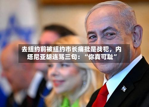 去纽约前被纽约市长痛批是战犯，内塔尼亚胡连骂三句：“你真可耻”-第2张图片