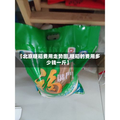 【北京粳稻费用走势图,粳稻的费用多少钱一斤】-第3张图片