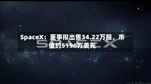 SpaceX：董事拟出售34.22万股，市值约5196万美元-第2张图片