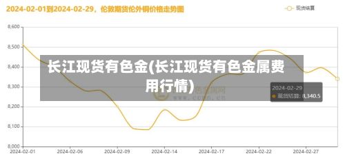 长江现货有色金(长江现货有色金属费用行情)