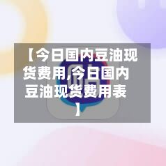【今日国内豆油现货费用,今日国内豆油现货费用表】