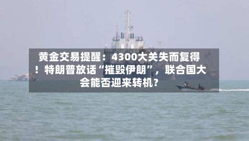 黄金交易提醒：4300大关失而复得！特朗普放话“摧毁伊朗”，联合国大会能否迎来转机？-第1张图片