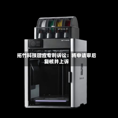 拓竹科技回应专利诉讼：将申请审后复核并上诉