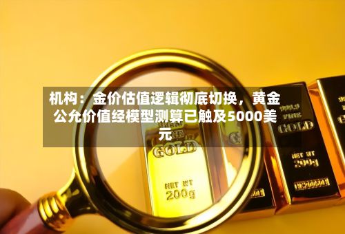 机构：金价估值逻辑彻底切换，黄金公允价值经模型测算已触及5000美元-第2张图片