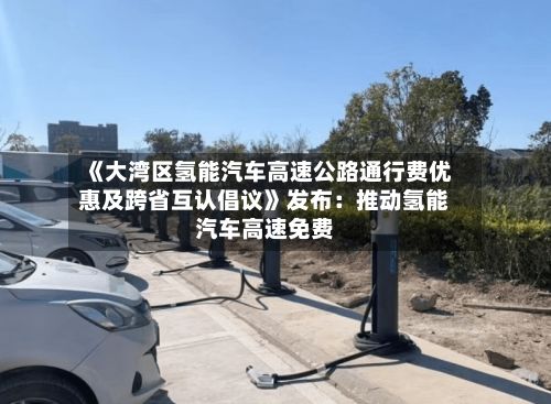 《大湾区氢能汽车高速公路通行费优惠及跨省互认倡议》发布：推动氢能汽车高速免费