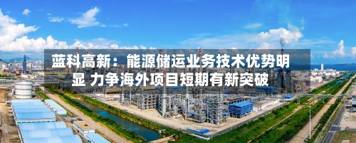 蓝科高新：能源储运业务技术优势明显 力争海外项目短期有新突破-第2张图片