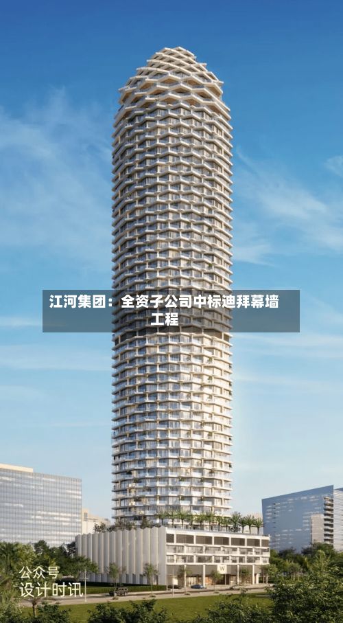 江河集团：全资子公司中标迪拜幕墙工程