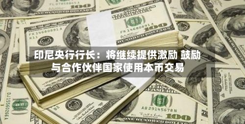 印尼央行行长：将继续提供激励 鼓励与合作伙伴国家使用本币交易