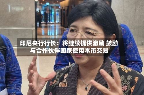 印尼央行行长：将继续提供激励 鼓励与合作伙伴国家使用本币交易-第2张图片