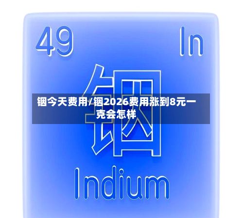 铟今天费用/铟2026费用涨到8元一克会怎样
