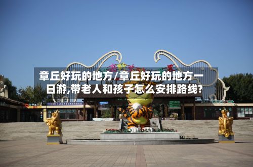 章丘好玩的地方/章丘好玩的地方一日游,带老人和孩子怎么安排路线?-第2张图片