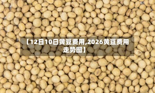 【12日10日黄豆费用,2026黄豆费用走势图】-第2张图片