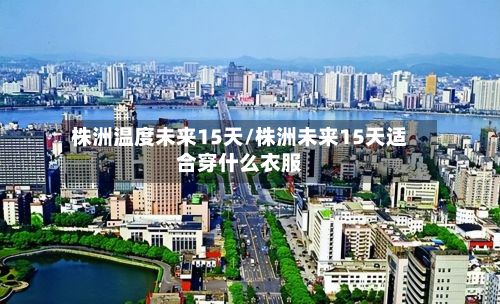 株洲温度未来15天/株洲未来15天适合穿什么衣服