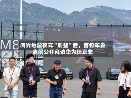 问界运营模式“调整”后，首位车企高层公开拜访华为任正非-第2张图片