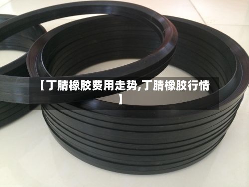 【丁腈橡胶费用走势,丁腈橡胶行情】