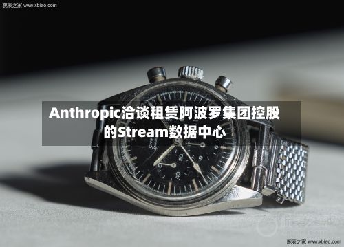 Anthropic洽谈租赁阿波罗集团控股的Stream数据中心