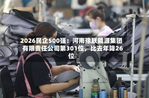 2026民企500强：河南豫联能源集团有限责任公司第301位	，比去年降26位-第2张图片
