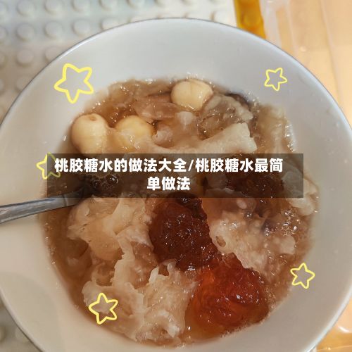 桃胶糖水的做法大全/桃胶糖水最简单做法-第3张图片