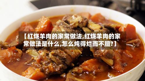 【红烧羊肉的家常做法,红烧羊肉的家常做法是什么,怎么炖得烂而不膻?】-第3张图片