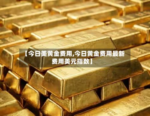 【今日美黄金费用,今日黄金费用最新费用美元指数】