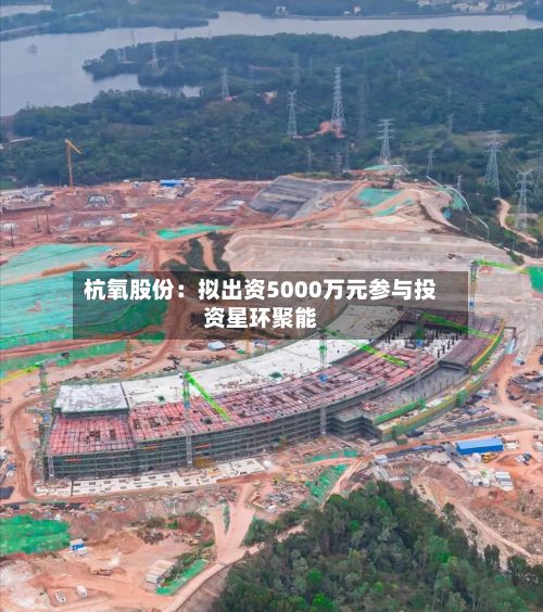 杭氧股份：拟出资5000万元参与投资星环聚能