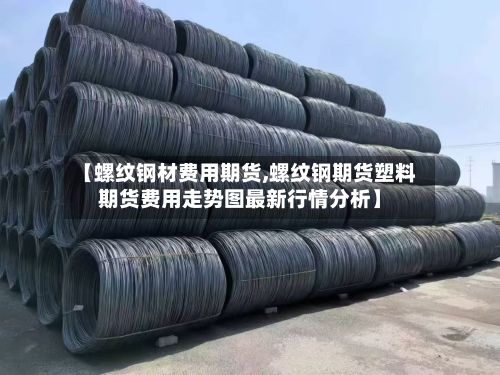 【螺纹钢材费用期货,螺纹钢期货塑料期货费用走势图最新行情分析】
