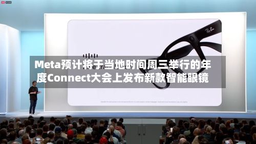 Meta预计将于当地时间周三举行的年度Connect大会上发布新款智能眼镜-第2张图片