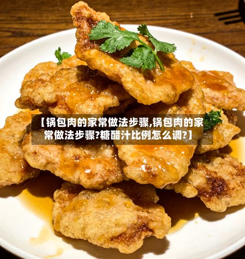 【锅包肉的家常做法步骤,锅包肉的家常做法步骤?糖醋汁比例怎么调?】