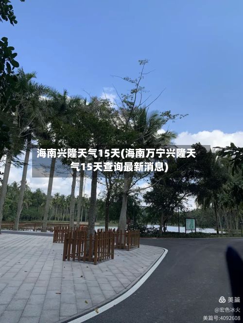 海南兴隆天气15天(海南万宁兴隆天气15天查询最新消息)-第3张图片