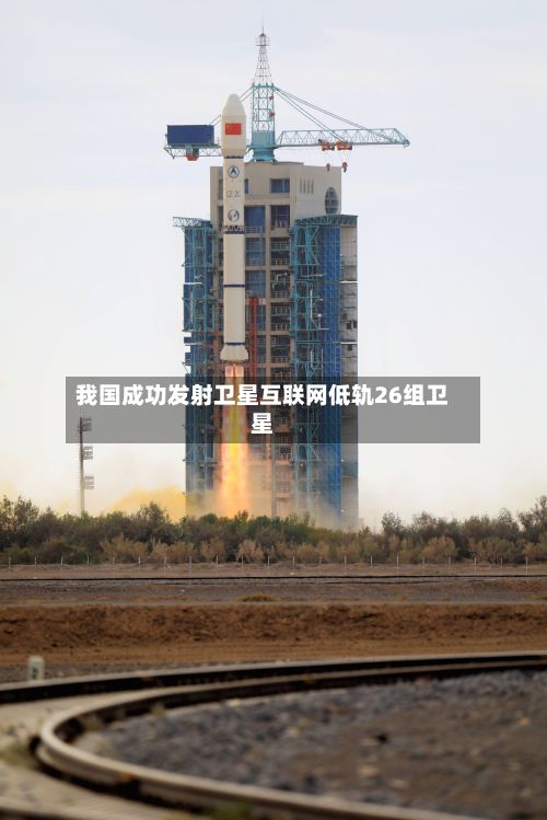 我国成功发射卫星互联网低轨26组卫星
