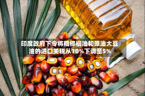 印度政府下令将粗棕榈油和原油大豆油的进口关税从10%下调至5%