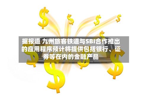 据报道 九州旅客铁道与SBI合作推出的应用程序预计将提供包括银行、证券等在内的金融产品-第2张图片