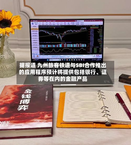 据报道 九州旅客铁道与SBI合作推出的应用程序预计将提供包括银行、证券等在内的金融产品