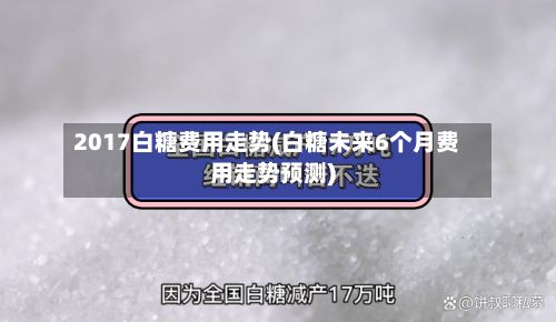 2017白糖费用走势(白糖未来6个月费用走势预测)