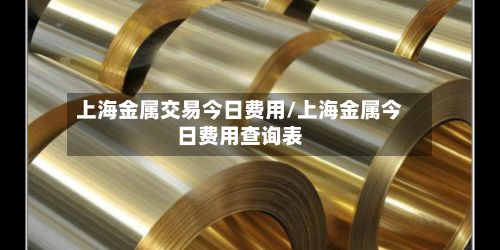 上海金属交易今日费用/上海金属今日费用查询表