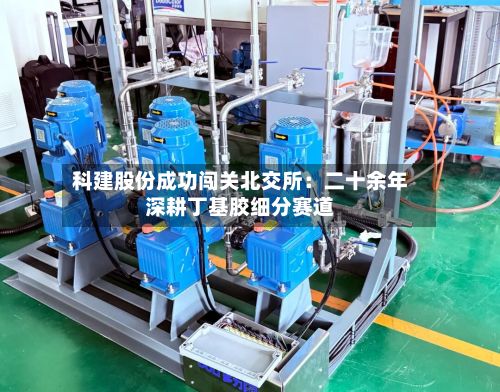 科建股份成功闯关北交所:二十余年深耕丁基胶细分赛道-第2张图片