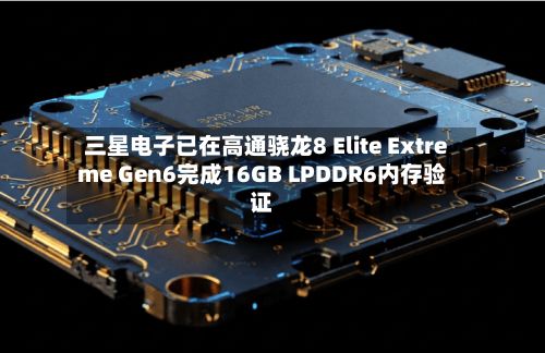 三星电子已在高通骁龙8 Elite Extreme Gen6完成16GB LPDDR6内存验证-第2张图片