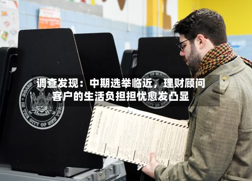 调查发现：中期选举临近，理财顾问客户的生活负担担忧愈发凸显-第3张图片