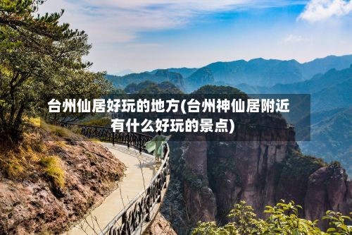 台州仙居好玩的地方(台州神仙居附近有什么好玩的景点)-第2张图片