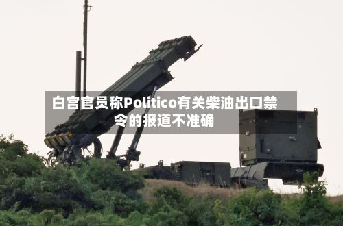 白宫官员称Politico有关柴油出口禁令的报道不准确