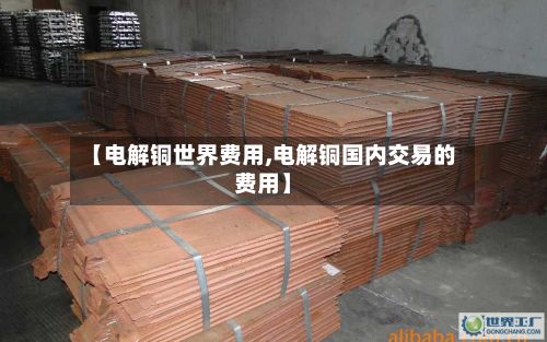 【电解铜世界费用,电解铜国内交易的费用】