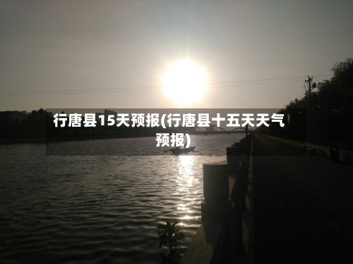 行唐县15天预报(行唐县十五天天气预报)