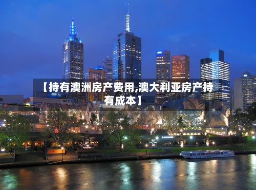【持有澳洲房产费用,澳大利亚房产持有成本】-第2张图片