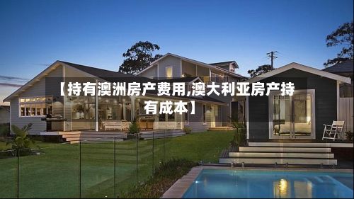 【持有澳洲房产费用,澳大利亚房产持有成本】