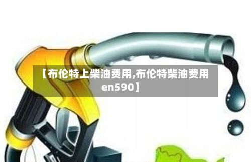 【布伦特上柴油费用,布伦特柴油费用en590】