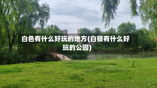 白色有什么好玩的地方(白银有什么好玩的公园)-第3张图片