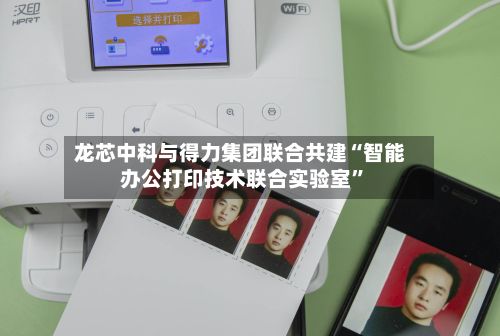龙芯中科与得力集团联合共建“智能办公打印技术联合实验室”