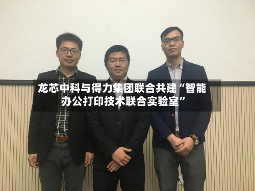龙芯中科与得力集团联合共建“智能办公打印技术联合实验室”-第3张图片