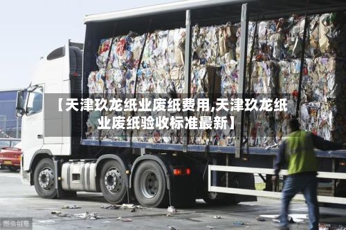 【天津玖龙纸业废纸费用,天津玖龙纸业废纸验收标准最新】-第3张图片